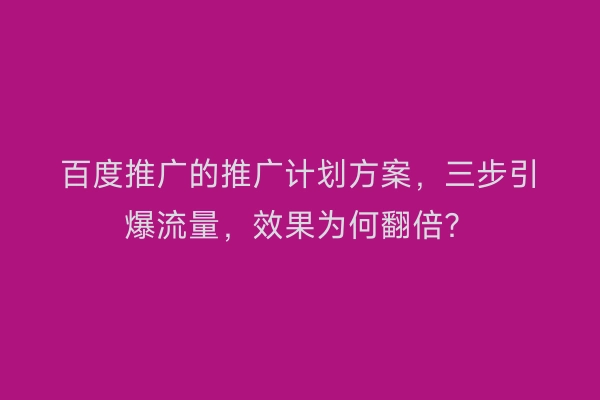 百度推广的推广计划方案，三步引爆流量，效果为何翻倍？