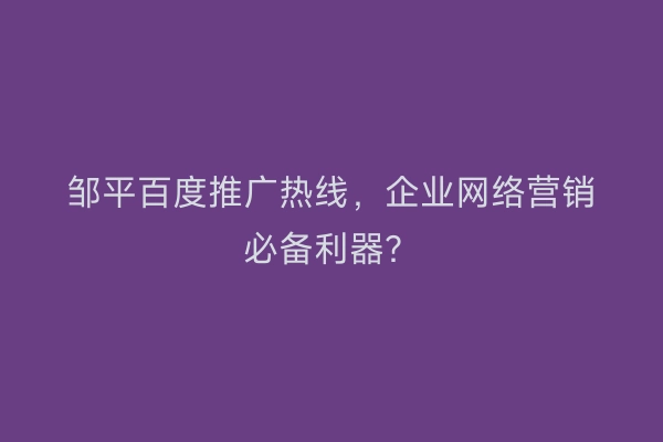 邹平百度推广热线，企业网络营销必备利器？