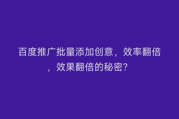 百度推广批量添加创意，效率翻倍，效果翻倍的秘密？