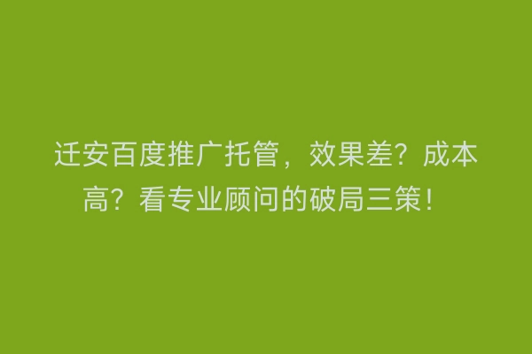 迁安百度推广托管，效果差？成本高？看专业顾问的破局三策！