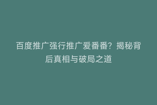 百度推广强行推广爱番番？揭秘背后真相与破局之道