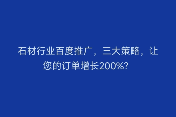 石材行业百度推广，三大策略，让您的订单增长200%？