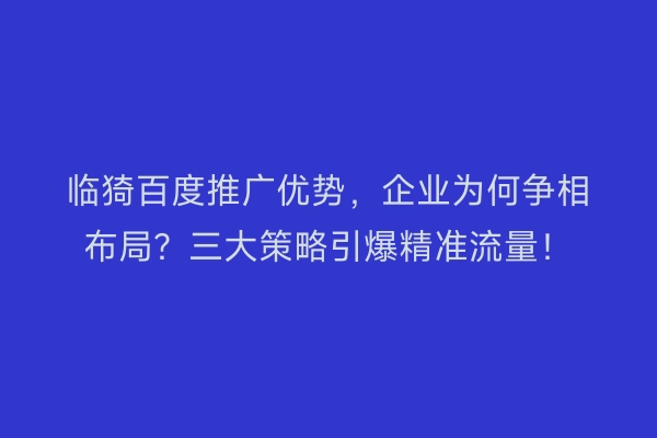 临猗百度推广优势,企业为何争相布局?三大策略引爆精准流量!