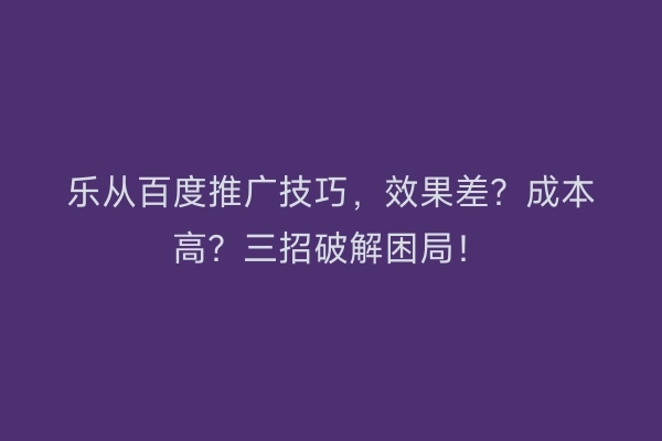乐从百度推广技巧，效果差？成本高？三招破解困局！