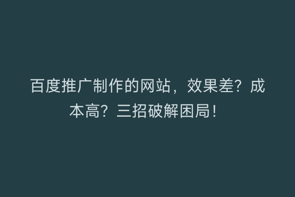 百度推广制作的网站，效果差？成本高？三招破解困局！
