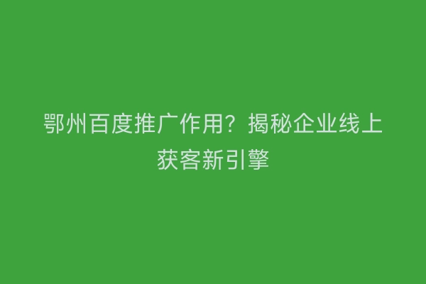 鄂州百度推广作用？揭秘企业线上获客新引擎