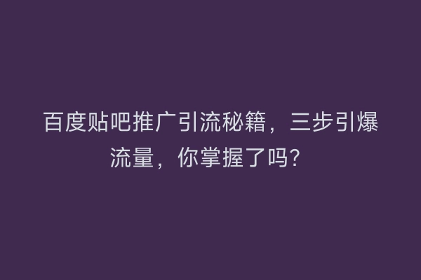 百度贴吧推广引流秘籍,三步引爆流量,你掌握了吗?