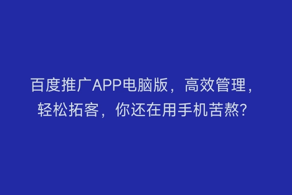 百度推广APP电脑版，高效管理，轻松拓客，你还在用手机苦熬？