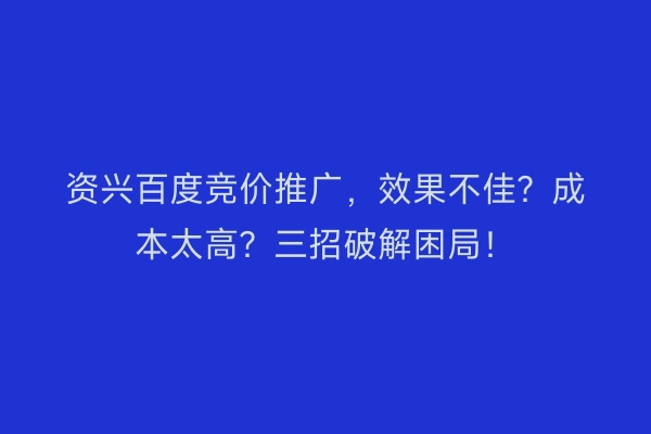 资兴百度竞价推广，效果不佳？成本太高？三招破解困局！