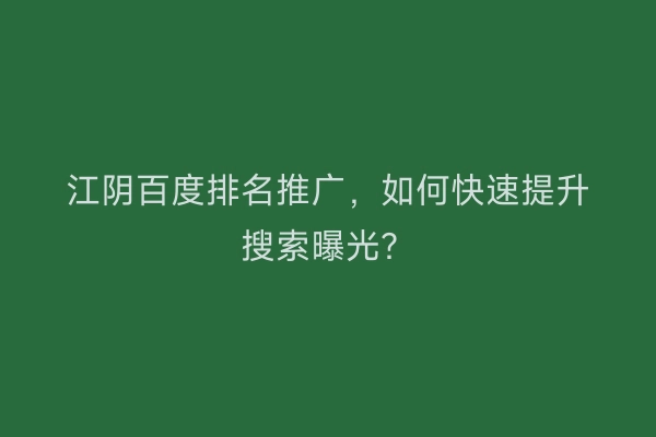 江阴百度排名推广，如何快速提升搜索曝光？