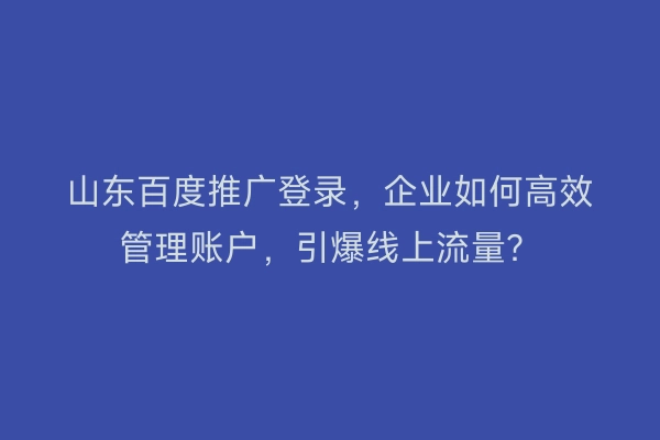 山东百度推广登录，企业如何高效管理账户，引爆线上流量？