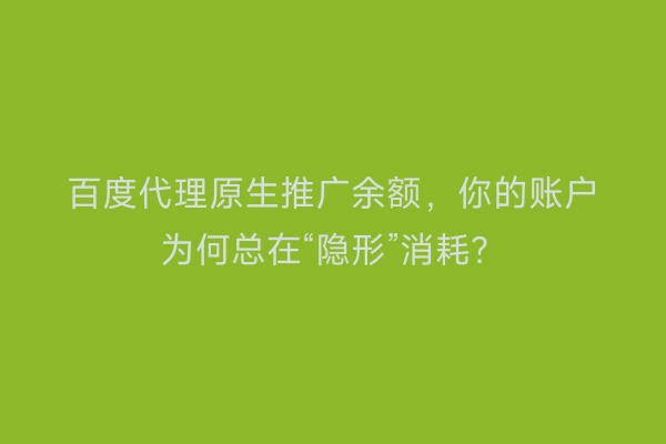 百度代理原生推广余额，你的账户为何总在“隐形”消耗？