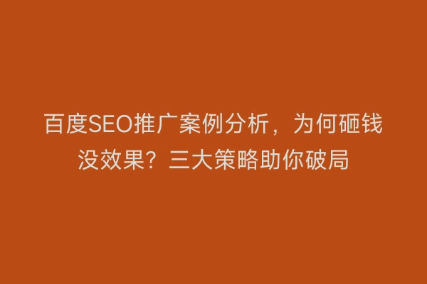 百度SEO推广案例分析,为何砸钱没效果?三大策略助你破局