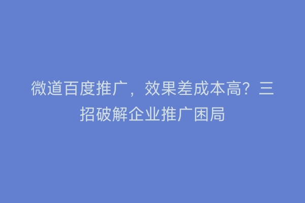 微道百度推广,效果差成本高?三招破解企业推广困局