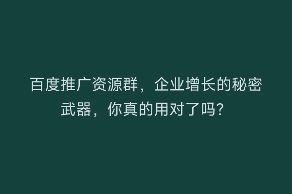 百度推广资源群，企业增长的秘密武器，你真的用对了吗？