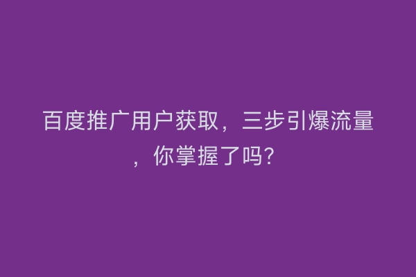 百度推广用户获取，三步引爆流量，你掌握了吗？