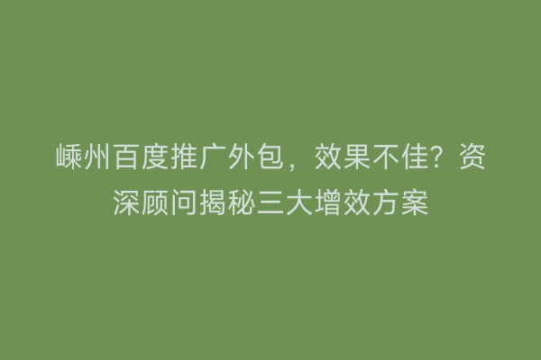 嵊州百度推广外包，效果不佳？资深顾问揭秘三大增效方案