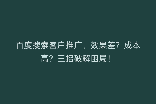 百度搜索客户推广，效果差？成本高？三招破解困局！