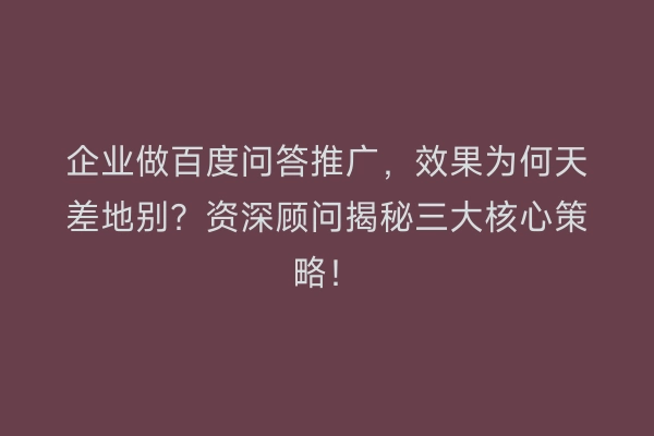 企业做百度问答推广，效果为何天差地别？资深顾问揭秘三大核心策略！