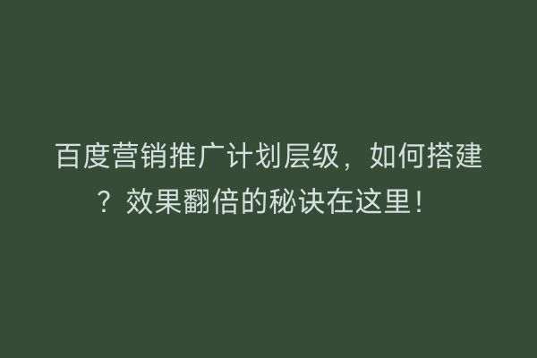 百度营销推广计划层级，如何搭建？效果翻倍的秘诀在这里！