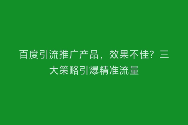百度引流推广产品，效果不佳？三大策略引爆精准流量