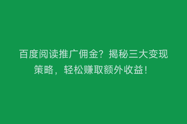 百度阅读推广佣金？揭秘三大变现策略，轻松赚取额外收益！