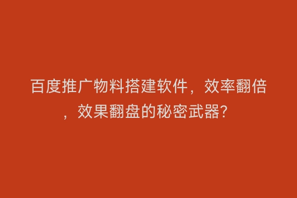 百度推广物料搭建软件，效率翻倍，效果翻盘的秘密武器？