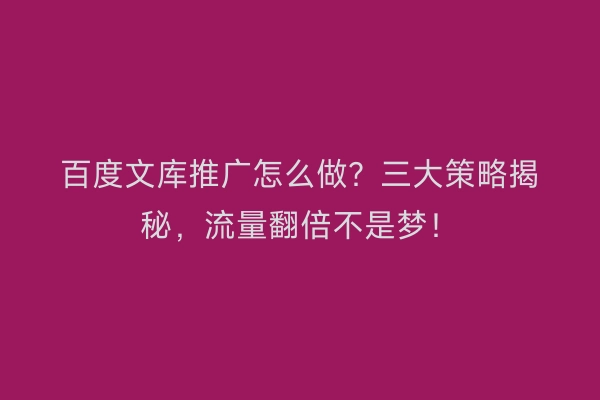 百度文库推广怎么做？三大策略揭秘，流量翻倍不是梦！