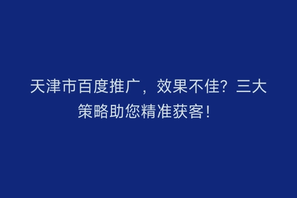 天津市百度推广，效果不佳？三大策略助您精准获客！