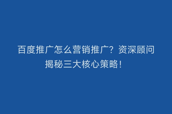 百度推广怎么营销推广?资深顾问揭秘三大核心策略!