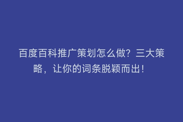 百度百科推广策划怎么做？三大策略，让你的词条脱颖而出！