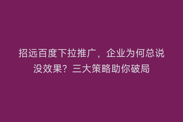 招远百度下拉推广，企业为何总说没效果？三大策略助你破局