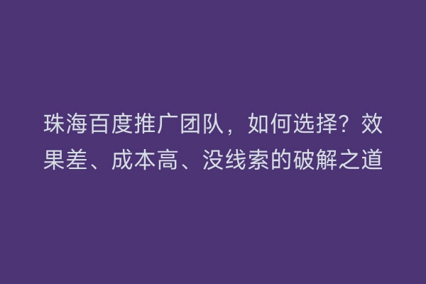 珠海百度推广团队,如何选择?效果差、成本高、没线索的破解之道