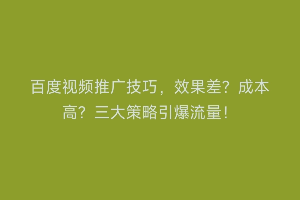 百度视频推广技巧，效果差？成本高？三大策略引爆流量！