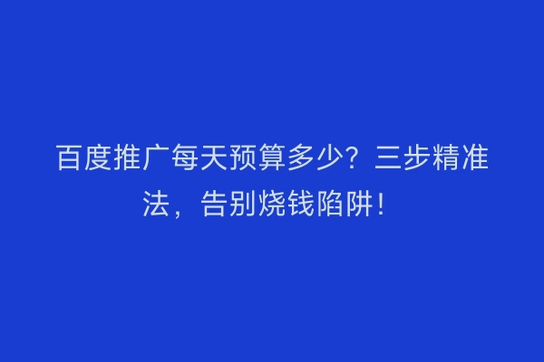 百度推广每天预算多少？三步精准法，告别烧钱陷阱！