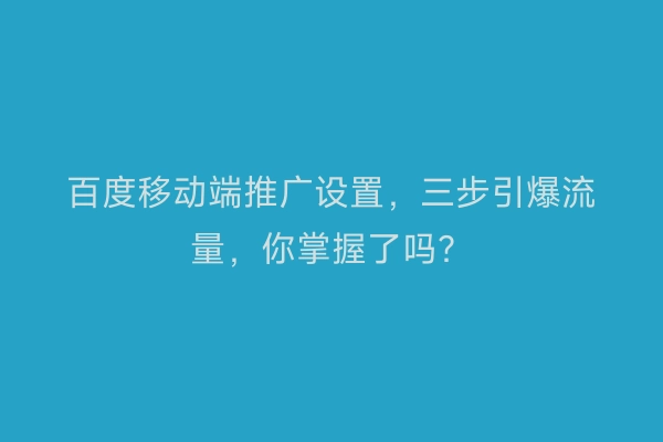 百度移动端推广设置，三步引爆流量，你掌握了吗？