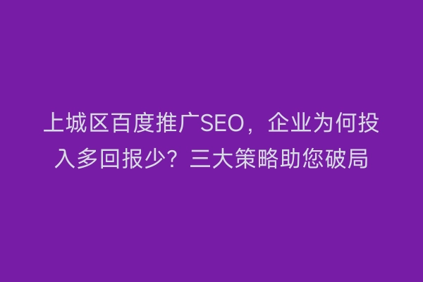 上城区百度推广SEO，企业为何投入多回报少？三大策略助您破局