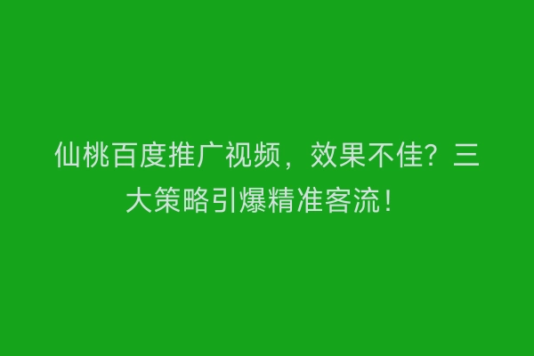 仙桃百度推广视频，效果不佳？三大策略引爆精准客流！