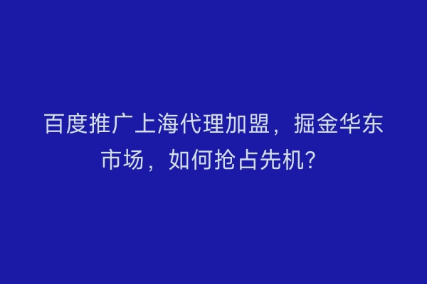 百度推广上海代理加盟，掘金华东市场，如何抢占先机？