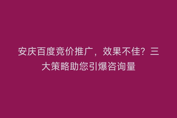 安庆百度竞价推广，效果不佳？三大策略助您引爆咨询量