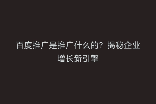 百度推广是推广什么的？揭秘企业增长新引擎