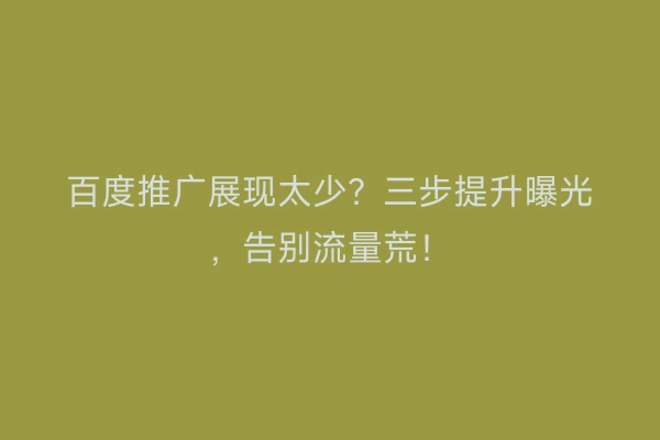 百度推广展现太少？三步提升曝光，告别流量荒！
