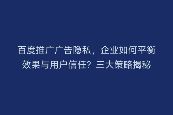 百度推广广告隐私，企业如何平衡效果与用户信任？三大策略揭秘