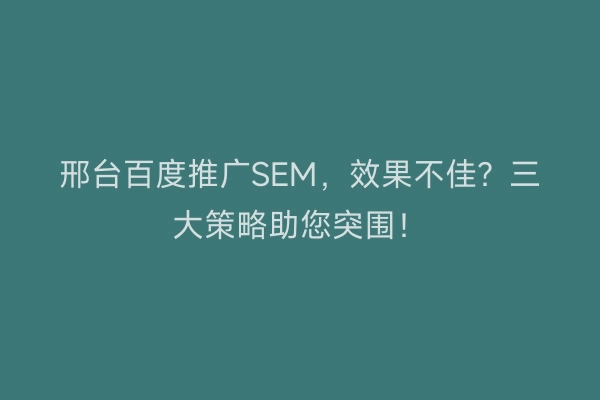 邢台百度推广SEM，效果不佳？三大策略助您突围！