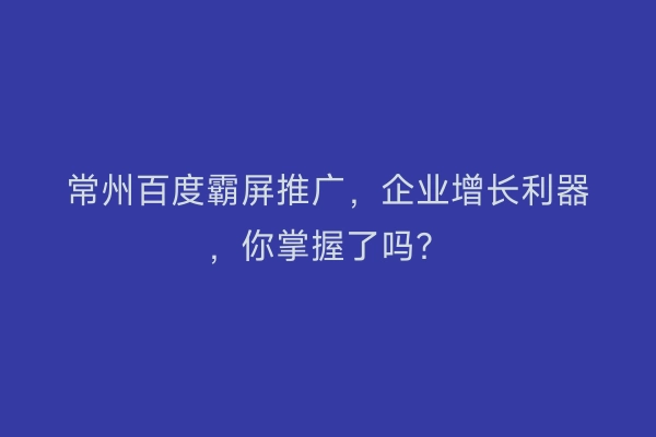 常州百度霸屏推广，企业增长利器，你掌握了吗？