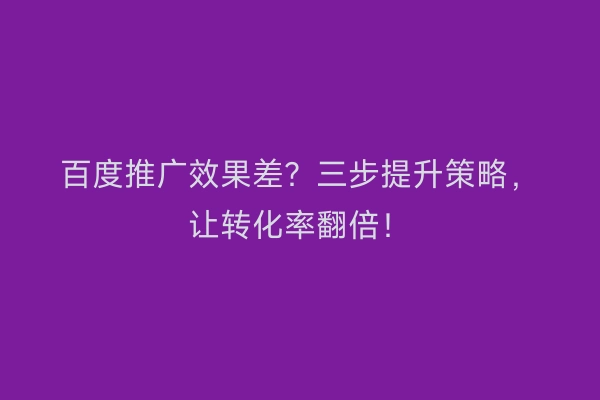 百度推广效果差？三步提升策略，让转化率翻倍！