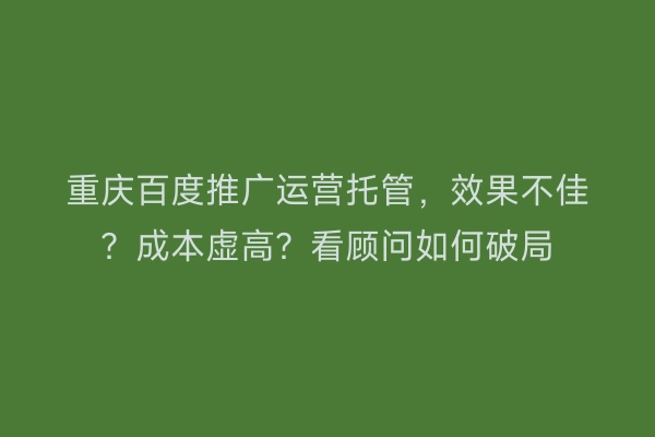 重庆百度推广运营托管，效果不佳？成本虚高？看顾问如何破局
