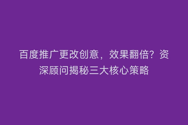 百度推广更改创意，效果翻倍？资深顾问揭秘三大核心策略