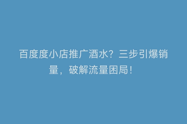 百度度小店推广酒水？三步引爆销量，破解流量困局！