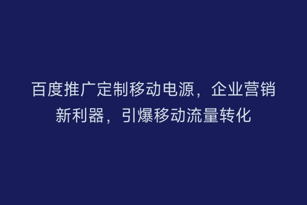 百度推广定制移动电源，企业营销新利器，引爆移动流量转化